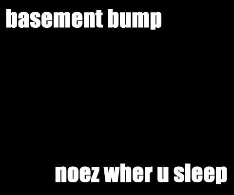 basement bump noez wher u sleep